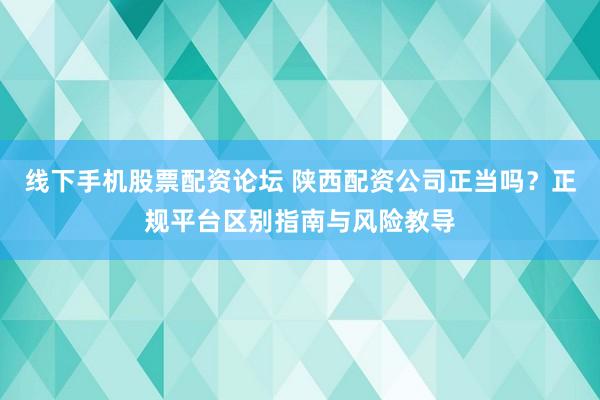 线下手机股票配资论坛 陕西配资公司正当吗？正规平台区别指南与风险教导