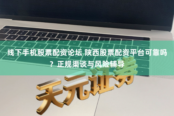 线下手机股票配资论坛 陕西股票配资平台可靠吗？正规渠谈与风险辅导