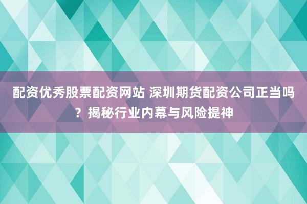 配资优秀股票配资网站 深圳期货配资公司正当吗？揭秘行业内幕与风险提神