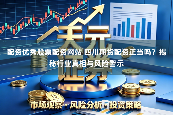配资优秀股票配资网站 四川期货配资正当吗？揭秘行业真相与风险警示