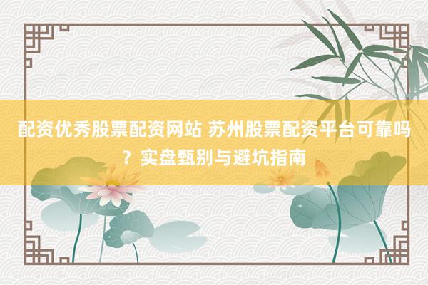 配资优秀股票配资网站 苏州股票配资平台可靠吗？实盘甄别与避坑指南