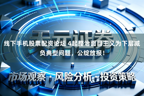 线下手机股票配资论坛 4起整治面目主义为下层减负典型问题，公绽放报！