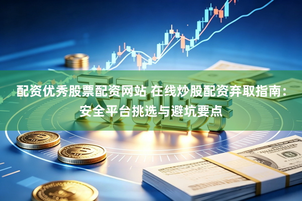 配资优秀股票配资网站 在线炒股配资弃取指南：安全平台挑选与避坑要点