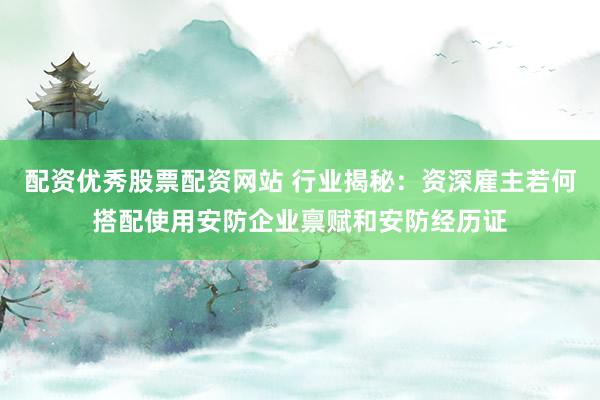 配资优秀股票配资网站 行业揭秘：资深雇主若何搭配使用安防企业禀赋和安防经历证