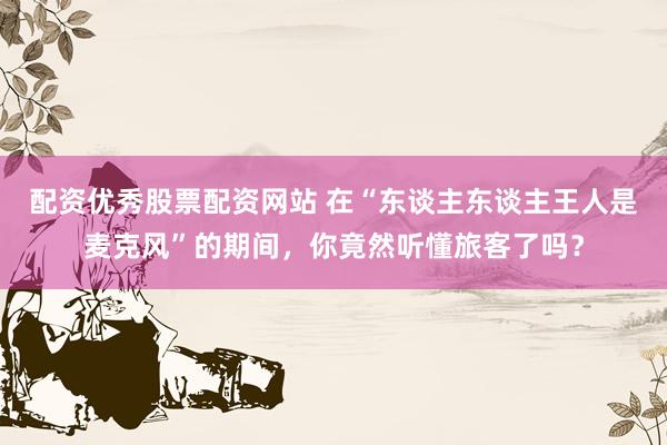 配资优秀股票配资网站 在“东谈主东谈主王人是麦克风”的期间，你竟然听懂旅客了吗？