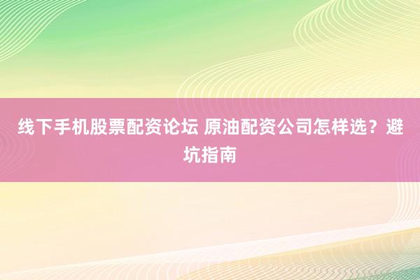 线下手机股票配资论坛 原油配资公司怎样选？避坑指南