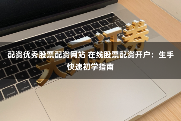 配资优秀股票配资网站 在线股票配资开户：生手快速初学指南