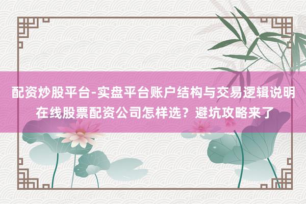 配资炒股平台-实盘平台账户结构与交易逻辑说明 在线股票配资公司怎样选？避坑攻略来了