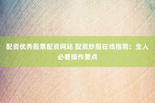 配资优秀股票配资网站 配资炒股在线指南：生人必看操作要点