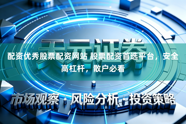 配资优秀股票配资网站 股票配资首选平台，安全高杠杆，散户必看