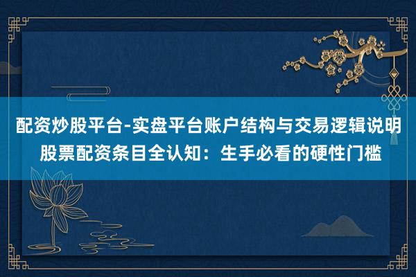 配资炒股平台-实盘平台账户结构与交易逻辑说明 股票配资条目全认知：生手必看的硬性门槛