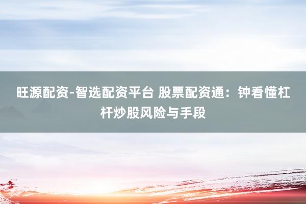 旺源配资-智选配资平台 股票配资通：钟看懂杠杆炒股风险与手段