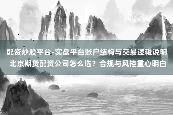 配资炒股平台-实盘平台账户结构与交易逻辑说明 北京期货配资公司怎么选？合规与风控重心明白