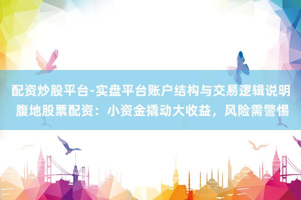 配资炒股平台-实盘平台账户结构与交易逻辑说明 腹地股票配资：小资金撬动大收益，风险需警惕