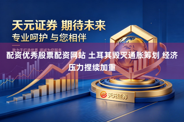 配资优秀股票配资网站 土耳其毁灭通胀筹划 经济压力捏续加重