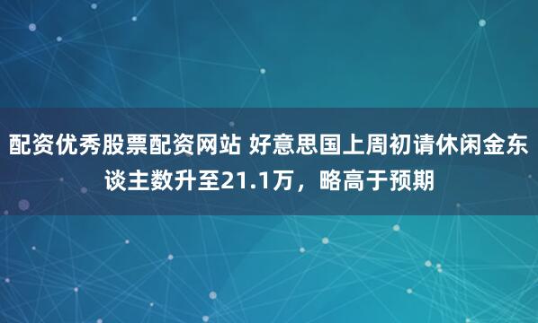 配资优秀股票配资网站 好意思国上周初请休闲金东谈主数升至21.1万，略高于预期