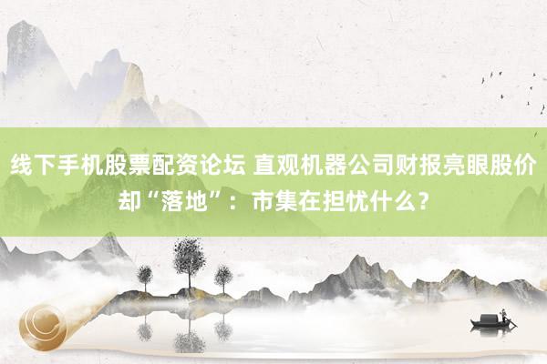 线下手机股票配资论坛 直观机器公司财报亮眼股价却“落地”：市集在担忧什么？