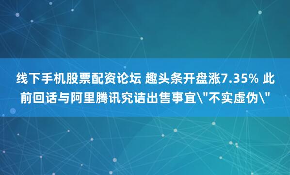 线下手机股票配资论坛 趣头条开盘涨7.35% 此前回话与阿里腾讯究诘出售事宜＂不实虚伪＂