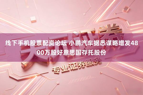 线下手机股票配资论坛 小鹏汽车据悉谋略增发4800万股好意思国存托股份
