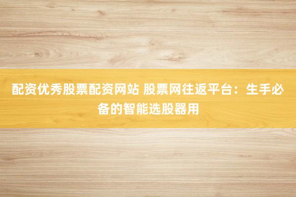 配资优秀股票配资网站 股票网往返平台:生手必备的智能选股器用