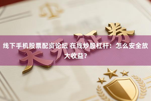 线下手机股票配资论坛 在线炒股杠杆：怎么安全放大收益？
