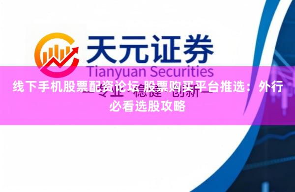 线下手机股票配资论坛 股票购买平台推选：外行必看选股攻略