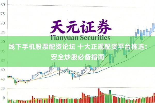 线下手机股票配资论坛 十大正规配资平台推选：安全炒股必备指南