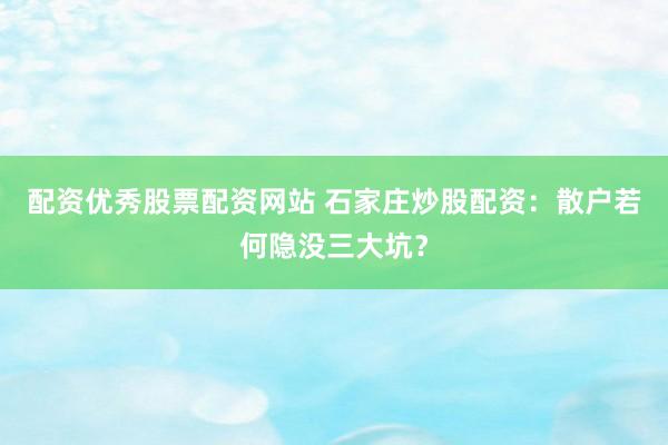 配资优秀股票配资网站 石家庄炒股配资：散户若何隐没三大坑？
