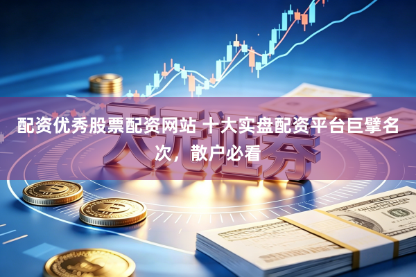 配资优秀股票配资网站 十大实盘配资平台巨擘名次，散户必看