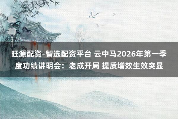 旺源配资-智选配资平台 云中马2026年第一季度功绩讲明会：老成开局 提质增效生效突显