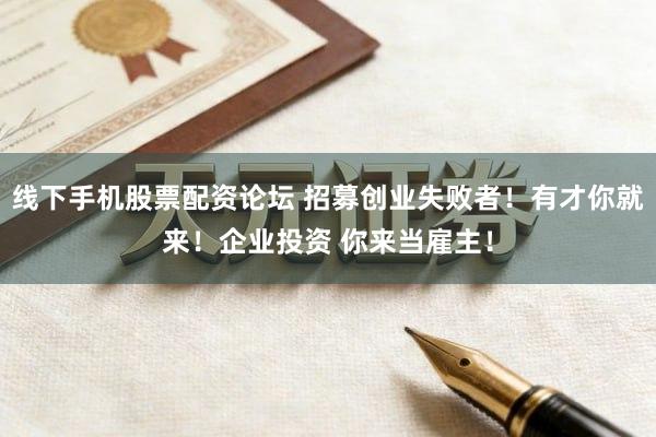 线下手机股票配资论坛 招募创业失败者！有才你就来！企业投资 你来当雇主！