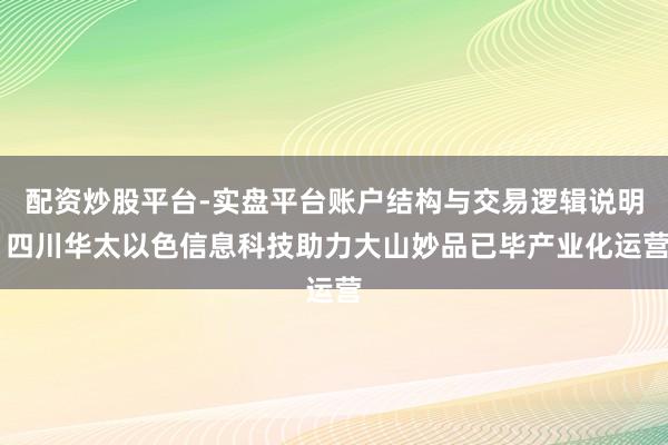 配资炒股平台-实盘平台账户结构与交易逻辑说明 四川华太以色信息科技助力大山妙品已毕产业化运营