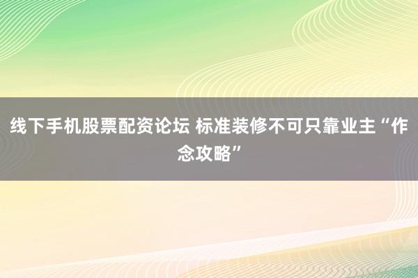 线下手机股票配资论坛 标准装修不可只靠业主“作念攻略”