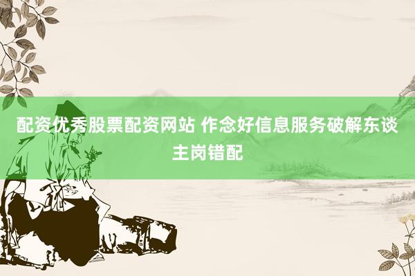 配资优秀股票配资网站 作念好信息服务破解东谈主岗错配