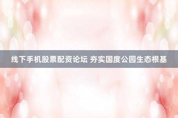 线下手机股票配资论坛 夯实国度公园生态根基