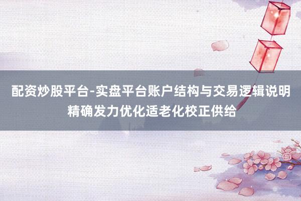 配资炒股平台-实盘平台账户结构与交易逻辑说明 精确发力优化适老化校正供给