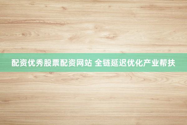 配资优秀股票配资网站 全链延迟优化产业帮扶