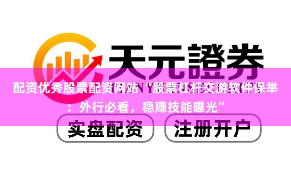 配资优秀股票配资网站 “股票杠杆交游软件保举：外行必看，稳赚技能曝光”