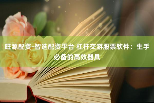 旺源配资-智选配资平台 杠杆交游股票软件：生手必备的高效器具