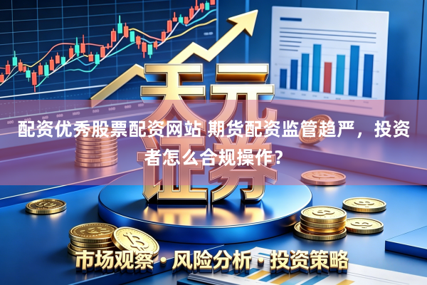 配资优秀股票配资网站 期货配资监管趋严，投资者怎么合规操作？