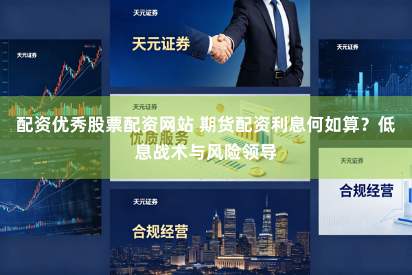 配资优秀股票配资网站 期货配资利息何如算？低息战术与风险领导