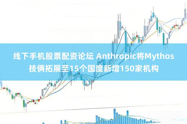 线下手机股票配资论坛 Anthropic将Mythos技俩拓展至15个国度新增150家机构