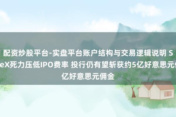 配资炒股平台-实盘平台账户结构与交易逻辑说明 SpaceX死力压低IPO费率 投行仍有望斩获约5亿好意思元佣金
