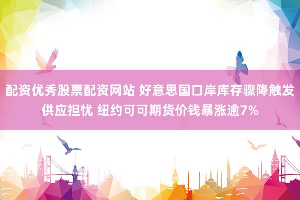 配资优秀股票配资网站 好意思国口岸库存骤降触发供应担忧 纽约可可期货价钱暴涨逾7%