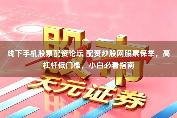线下手机股票配资论坛 配资炒股网股票保举，高杠杆低门槛，小白必看指南