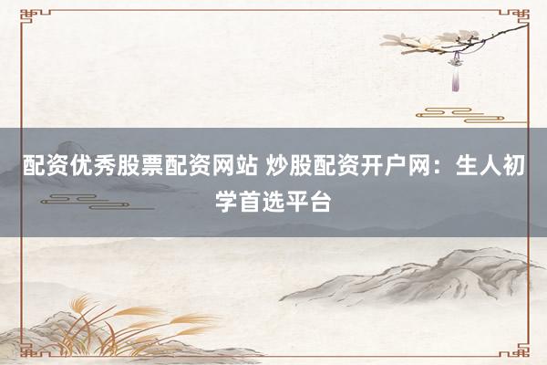 配资优秀股票配资网站 炒股配资开户网：生人初学首选平台