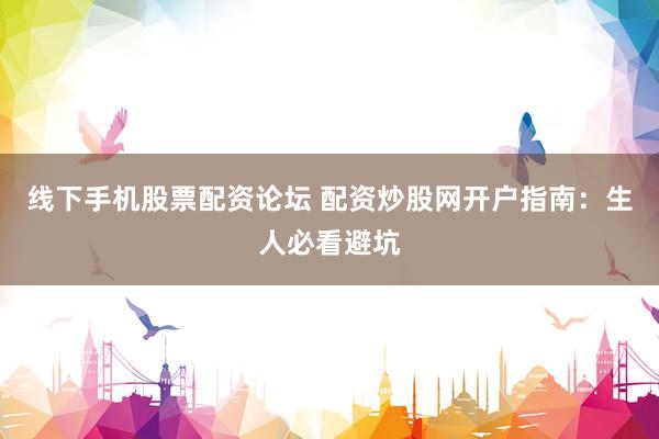 线下手机股票配资论坛 配资炒股网开户指南：生人必看避坑