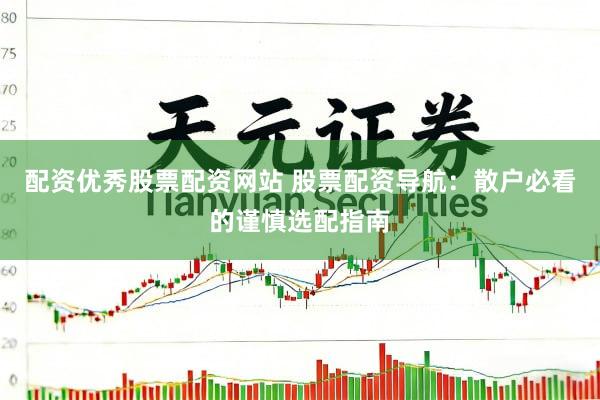 配资优秀股票配资网站 股票配资导航：散户必看的谨慎选配指南
