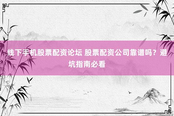 线下手机股票配资论坛 股票配资公司靠谱吗？避坑指南必看