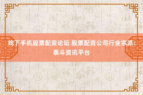 线下手机股票配资论坛 股票配资公司行业宗派：泰斗资讯平台
